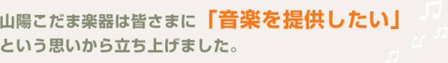 山陽こだま楽器は皆さまに「音楽を提供したい」という思いから立ち上げました。